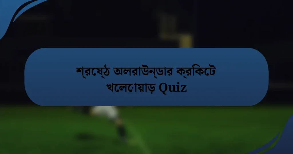 শ্রেষ্ঠ অলরাউন্ডার ক্রিকেট খেলোয়াড় Quiz